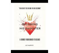 Becoming His Daughter: A Journey from Brokenness to Beloved: “You are not too far gone - you are becoming.”