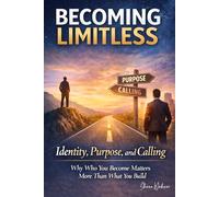 Becoming Limitless: Identity, Purpose, and Calling Why Who You Become Matters More Than What You Build (Becoming Limitless Leadership and Success)