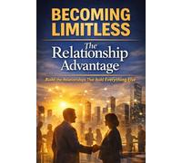 Becoming Limitless: The Relationship Advantage Build the Relationships That Build Everything Else (Becoming Limitless Leadership and Success)