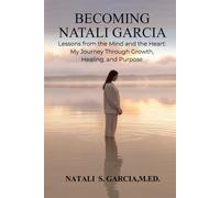 Becoming Natali Garcia: Lesson from the Mind and the Heart: My Journey Through Growth, Healing and Purpose
