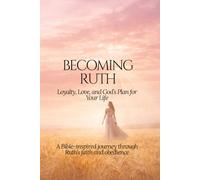 Becoming Ruth: Loyalty, Love, and God’s Plan for Your Life: A Bible-inspired journey through Ruth’s faith and obedience (The Christian Woman’s Faith ... Living Purposefully, Loving God Deeply)
