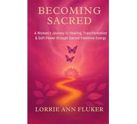 Becoming Sacred A Woman's Journey to Healing, Transformation & Soft Power through Sacred Feminine Energy: A Woman's Journey to Healing, Transformation & Soft Power through Sacred Feminine Energy