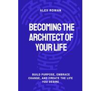 Becoming the Architect of Your Life: Build Purpose, Embrace Change, and Create the Life You Desire