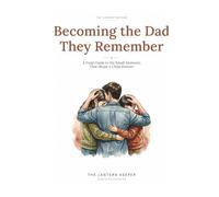 Becoming the Dad They Remember: A Field Guide to the Small Moments That Shape a Child Forever (The Connected Dad)