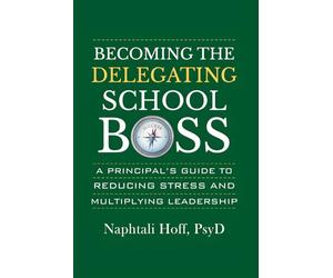 BECOMING THE DELEGATING SCHOOL BOSS: A PRINCIPAL'S GUIDE TO REDUCING STRESS AND MULTIPLYING LEADERSHIP