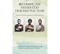 Becoming the Father God Designed You to Be: 30 Days of Grace, Growth, and Fatherhood