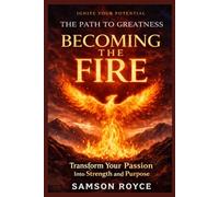 BECOMING THE FIRE: Transform Your Passion Into Strength, Resilience, and Purpose (The Path to Greatness Series)