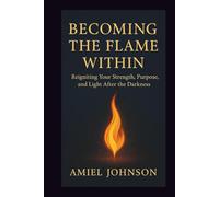 BECOMING THE FLAME WITHIN: Reigniting Your Strength, Purpose, and Light After the Darkness