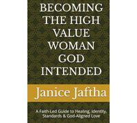 BECOMING THE HIGH VALUE WOMAN GOD INTENDED: A Faith-Led Guide to Healing, Identity, Standards & God-Aligned Love