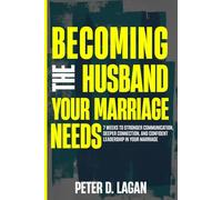 Becoming the Husband Your Marriage Needs: 7 Weeks to Stronger Communication, Deeper Connection, and Confident Leadership in Your Marriage