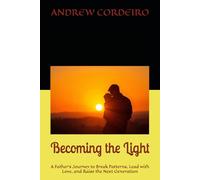 Becoming the Light: A Father’s Journey to Break Patterns, Lead with Love, and Raise the Next Generation