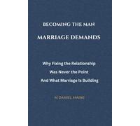 Becoming the Man Marriage Demands: Why Fixing the Relationship Was Never the Point And What Marriage Is Building