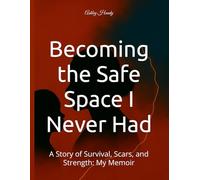 Becoming the Safe Space I Never Had: A Story of Survival, Scars, and Strength: My Memoir