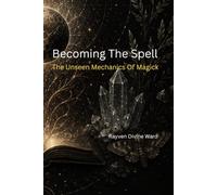 Becoming The Spell: The Unseen Mechanics Of Magick (Magick 101 Series)