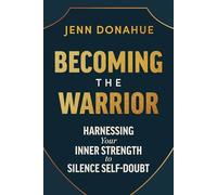 Becoming the Warrior: Harnessing Your Inner Strength to Silence Self-doubt