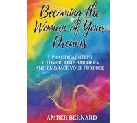 Becoming the Woman of Your Dreams: 7 Practical Steps to Overcome Barriers and Embrace Your Purpose