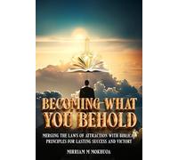 Becoming What You Behold: Merging the Laws of Attraction with Biblical Principles for Lasting Success and Victory