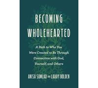Becoming Wholehearted: A Path to Who You Were Created to Be Through Connection with God, Yourself, and Others