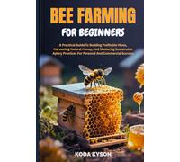 BEE FARMING FOR BEGINNERS: A Practical Guide To Building Profitable Hives, Harvesting Natural Honey, And Mastering Sustainable Apiary Practices For Personal And Commercial Success