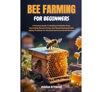 BEE FARMING FOR BEGINNERS: A Practical Guide To Building Profitable Hives, Harvesting Natural Honey, And Mastering Sustainable Apiary Practices For Personal And Commercial Success