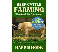 BEEF CATTLE FARMING HANDBOOK FOR BEGINNERS: A Step-By-Step Guide To Raising Healthy Beef Cattle, Managing Pastures, Maximizing Profits, And Building A Sustainable Farm Business