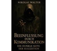 Beeinflussung durch Kommunikation - Die Dunkle Seite der Suggesion: Lerne, Menschen zu lenken - die verborgenen Regeln der Beeinflussung