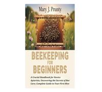 BEEKEEPING FOR BEGINNERS: A Crucial Handbook for Novice Apiarists; Uncovering the Secrets of Bee Care; Complete Guide to Your First Hive.