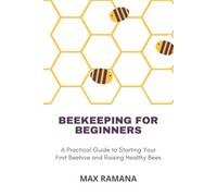 BEEKEEPING FOR BEGINNERS: A Practical Guide to Starting Your First Beehive and Raising Healthy Bees