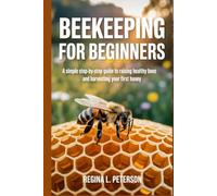 BEEKEEPING FOR BEGINNERS: A Simple Step-by-Step Guide to Raising Healthy Bees and Harvesting Your First Honey