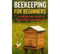 Beekeeping for Beginners - A Step-by-Step Guide to Starting Your First Hive: A Step-by-Step Guide to Starting Your First Hive