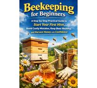 Beekeeping for Beginners: A Step-by-Step Practical Guide to Start Your First Hive, Avoid Costly Mistakes, Keep Bees Healthy, and Harvest Honey with Confidence