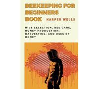 Beekeeping for Beginners Book: Hive Selection, Bee Care, Honey Production, Harvesting, and Uses of Honey (Preservation and Food Production)