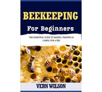 BEEKEEPING FOR BEGINNERS: The Essential Guide To Raising, Training & Caring For A Bee