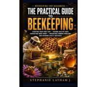 BEEKEEPING FOR BEGINNERS: The Practical Guide to Starting Your First Hive, Raising Healthy Bees, Harvesting More Honey, Prevent Common Problems, and Avoiding Mistakes