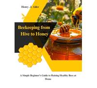 Beekeeping from Hive to Honey: A Simple Beginner’s Guide to Raising Healthy Bees at Home