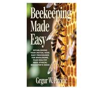 Beekeeping Made Easy: Establishing Your Initial Hive: Easy Procedures for Wholesome, plus Healthy Bees; Ethical Beekeeper's Ideas