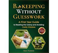 Beekeeping Without Guesswork: A First-Year Guide to Reading the Colony, Knowing What’s Normal, and Making the Right Next Move Before Small Problems Become Costly Mistakes
