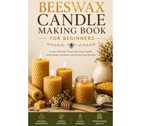 Beeswax Candle Making for Beginners: Create Natural, Clean-Burning Candles with Simple Methods and Professional Results