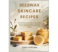 BEESWAX SKINCARE RECIPES: A Straightforward DIY Guide on How to Make Skincare Products like Balms, Lip Butters, Creams, Natural Handmade Soaps Using Beeswax