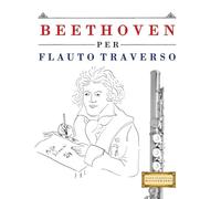 Beethoven per Flauto Traverso: 10 Pezzi Facili per Flauto Traverso Libro per Principianti