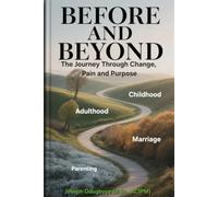 BEFORE AND BEYOND - The Journey Through Change, Pain, and Purpose: (The Child, The Adult, The Spouse & The Parent)
