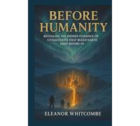 Before Humanity: Revealing the Hidden Evidence of Civilizations That Ruled Earth Long Before Us