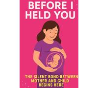 BEFORE I HELD YOU: THE SILENT BOND BETWEEN MOTHER AND CHILD BEGINS HERE