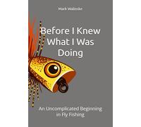Before I Knew What I Was Doing: An Uncomplicated Beginning in Fly Fishing (An Uncomplicated Fly Fishing Series)