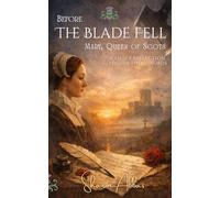 BEFORE THE BLADE FELL Mary, Queen of Scots: A Quiet Reflection on Her Words