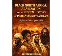 BEFORE THE DESERT SPOKE ARABIC: Black North Africa, Arabization and the Hidden History of North Africa (Africa Truth Series)