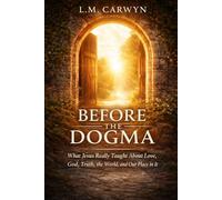 Before The Dogma: What Jesus Really Taught About Love, God, Truth, The World and Our Place in it
