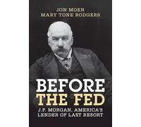Before the Fed: J.P. Morgan, America's Lender of Last Resort (Studies in Macroeconomic History)