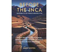 Before The Inca: Discovering the Lost Hydraulic Kingdoms of Peru: Ancient Andean Water Masters Whose Engineering Genius Preceded-and Rivaled-History's Greatest Civilizations