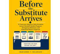 Before the Substitute Arrives: A Classroom Absence, Daily Schedule, Lesson Handoff, Student Support, Emergency Reference, and Substitute Report Organizer